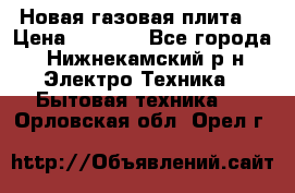 Новая газовая плита  › Цена ­ 4 500 - Все города, Нижнекамский р-н Электро-Техника » Бытовая техника   . Орловская обл.,Орел г.